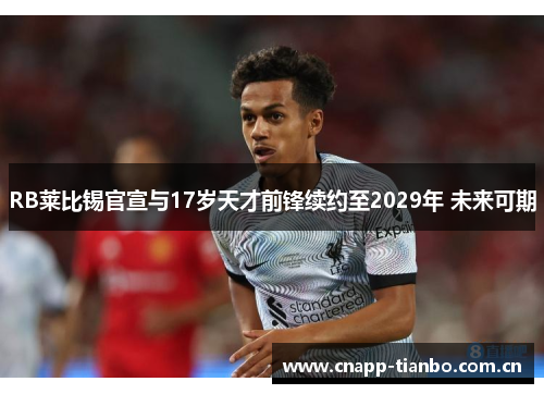 RB莱比锡官宣与17岁天才前锋续约至2029年 未来可期 RB莱比锡官宣与17岁天才前锋续约至2029年 未来可期