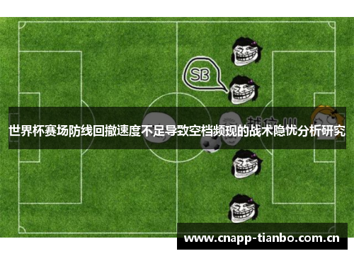 世界杯赛场防线回撤速度不足导致空档频现的战术隐忧分析研究 世界杯赛场防线回撤速度不足导致空档频现的战术隐忧分析研究