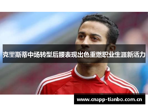 克里斯蒂中场转型后腰表现出色重燃职业生涯新活力 克里斯蒂中场转型后腰表现出色重燃职业生涯新活力