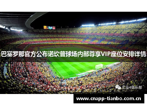巴塞罗那官方公布诺坎普球场内部尊享VIP座位安排详情 巴塞罗那官方公布诺坎普球场内部尊享VIP座位安排详情