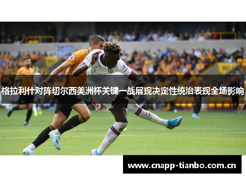 格拉利什对阵切尔西美洲杯关键一战展现决定性统治表现全场影响 格拉利什对阵切尔西美洲杯关键一战展现决定性统治表现全场影响